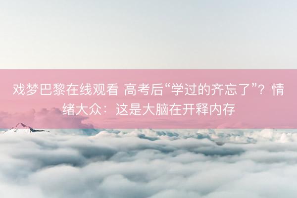 戏梦巴黎在线观看 高考后“学过的齐忘了”？情绪大众：这是大脑在开释内存