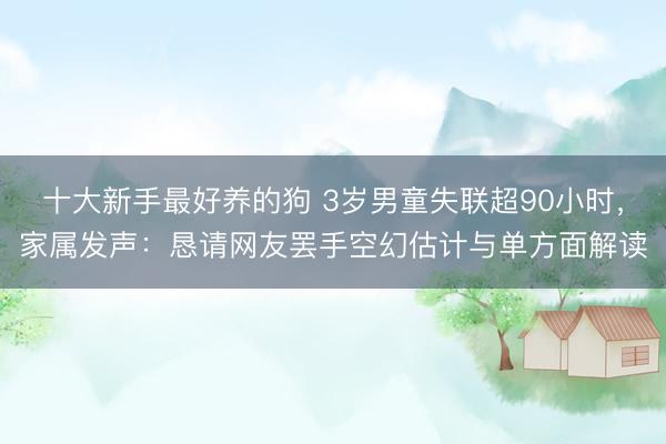 十大新手最好养的狗 3岁男童失联超90小时,家属发声:恳请网友罢手空幻估计与单方面解读