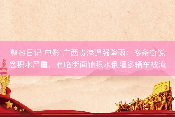 整容日记 电影 广西贵港遇强降雨：多条街说念积水严重，有临街商铺积水倒灌多辆车被淹