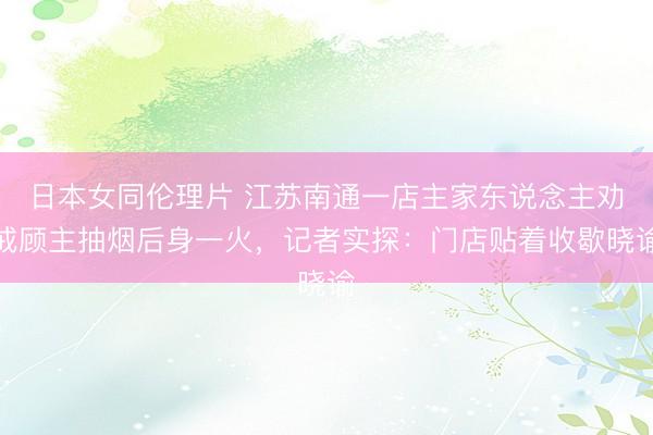 日本女同伦理片 江苏南通一店主家东说念主劝戒顾主抽烟后身一火，记者实探：门店贴着收歇晓谕