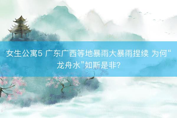 女生公寓5 广东广西等地暴雨大暴雨捏续 为何“龙舟水”如斯是非？