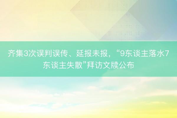 齐集3次误判误传、延报未报，“9东谈主落水7东谈主失散”拜访文牍公布