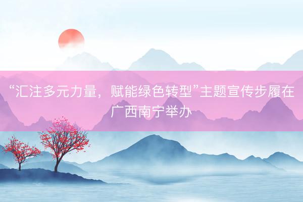 “汇注多元力量，赋能绿色转型”主题宣传步履在广西南宁举办