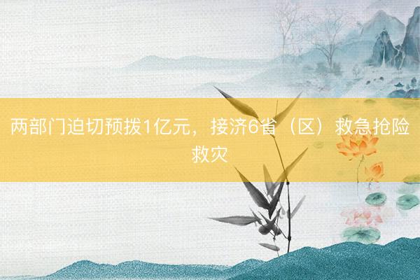 两部门迫切预拨1亿元，接济6省（区）救急抢险救灾