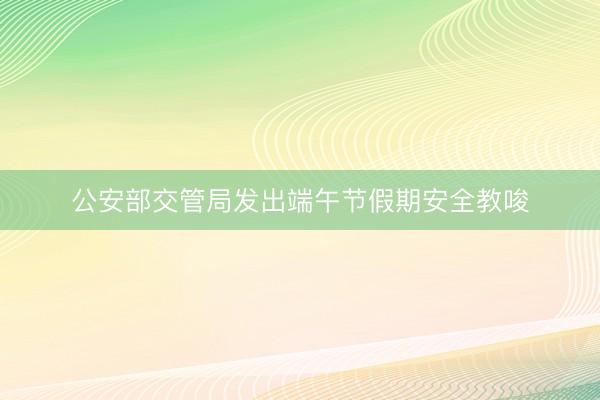 公安部交管局发出端午节假期安全教唆