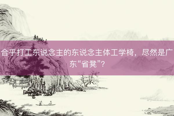 合乎打工东说念主的东说念主体工学椅,尽然是广东“省凳”?