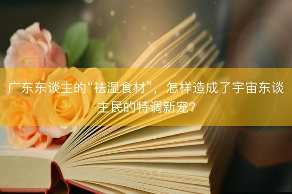 广东东谈主的“祛湿食材”，怎样造成了宇宙东谈主民的特调新宠？