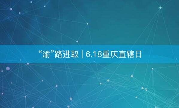 “渝”路进取 | 6.18重庆直辖日