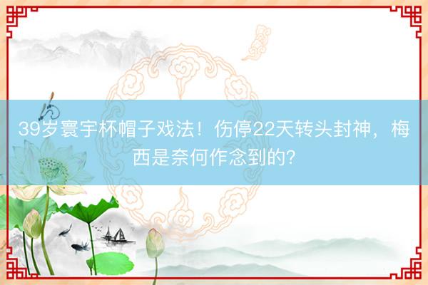 39岁寰宇杯帽子戏法!伤停22天转头封神,梅西是奈何作念到的?