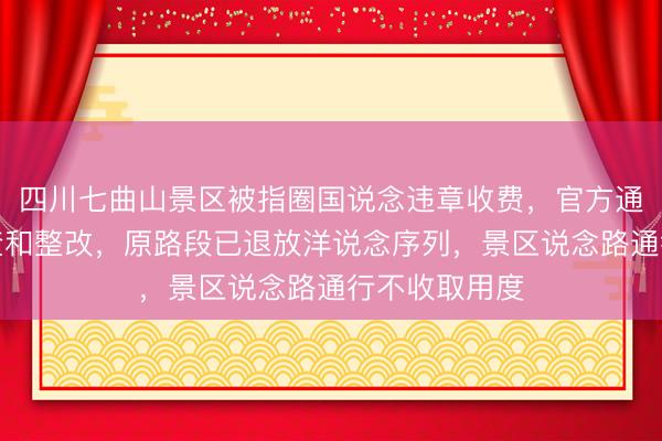 四川七曲山景区被指圈国说念违章收费，官方通报：启动核查和整改，原路段已退放洋说念序列，景区说念路通行不收取用度