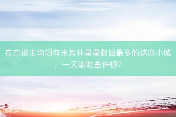 在东谈主均领有米其林星星数目最多的这座小城，一天能吃些许顿？