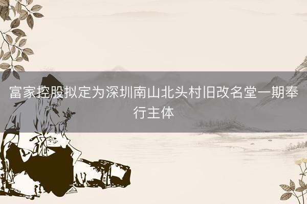 富家控股拟定为深圳南山北头村旧改名堂一期奉行主体