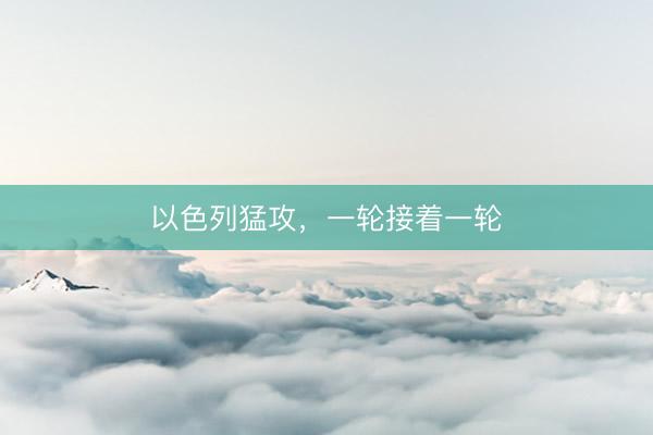 以色列猛攻,一轮接着一轮