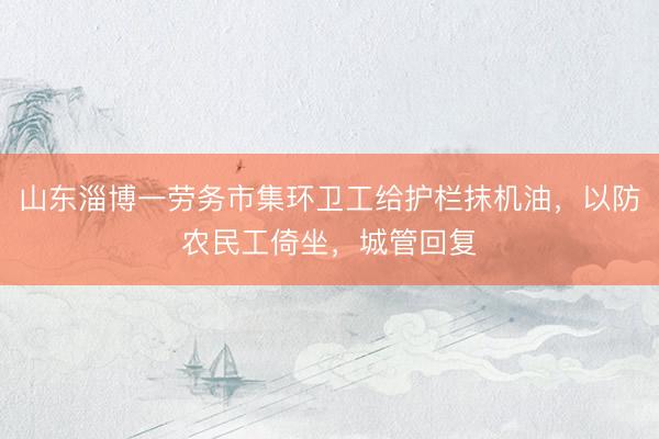 山东淄博一劳务市集环卫工给护栏抹机油，以防农民工倚坐，城管回复