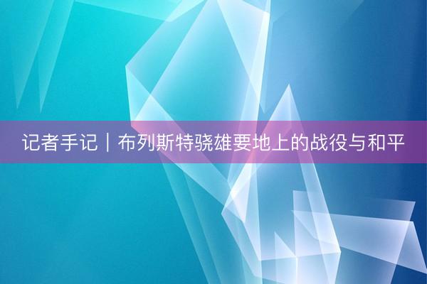 记者手记｜布列斯特骁雄要地上的战役与和平