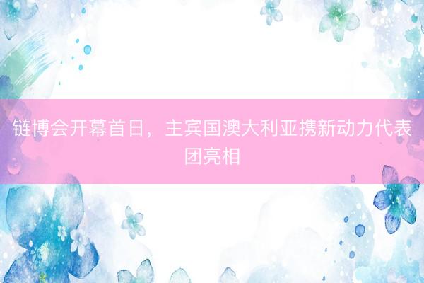 链博会开幕首日，主宾国澳大利亚携新动力代表团亮相