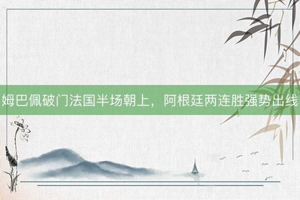 姆巴佩破门法国半场朝上，阿根廷两连胜强势出线