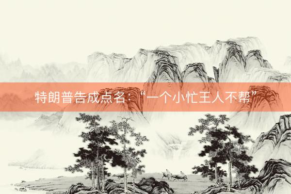 特朗普告成点名：“一个小忙王人不帮”