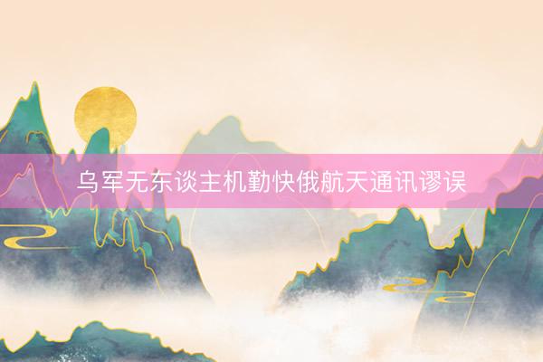 乌军无东谈主机勤快俄航天通讯谬误